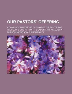 Book cover for Our Pastors' Offering; A Compilation from the Writings of the Pastors of the Second Church. for the Ladies' Fair to Assist in Furnishing the New Church Edifice