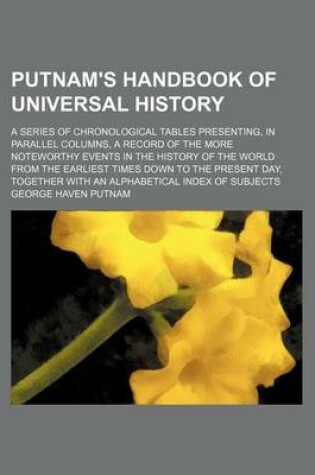 Cover of Putnam's Handbook of Universal History; A Series of Chronological Tables Presenting, in Parallel Columns, a Record of the More Noteworthy Events in the History of the World from the Earliest Times Down to the Present Day, Together with an Alphabetical Inde