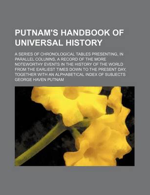 Book cover for Putnam's Handbook of Universal History; A Series of Chronological Tables Presenting, in Parallel Columns, a Record of the More Noteworthy Events in the History of the World from the Earliest Times Down to the Present Day, Together with an Alphabetical Inde