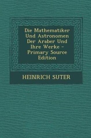 Cover of Die Mathematiker Und Astronomen Der Araber Und Ihre Werke - Primary Source Edition