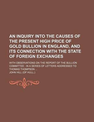 Book cover for An Inquiry Into the Causes of the Present High Price of Gold Bullion in England, and Its Connection with the State of Foreign Exchanges; With Observa