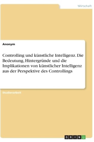 Cover of Controlling und k�nstliche Intelligenz. Die Bedeutung, Hintergr�nde und die Implikationen von k�nstlicher Intelligenz aus der Perspektive des Controllings