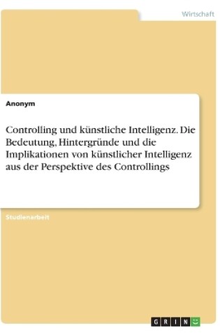 Cover of Controlling und künstliche Intelligenz. Die Bedeutung, Hintergründe und die Implikationen von künstlicher Intelligenz aus der Perspektive des Controllings