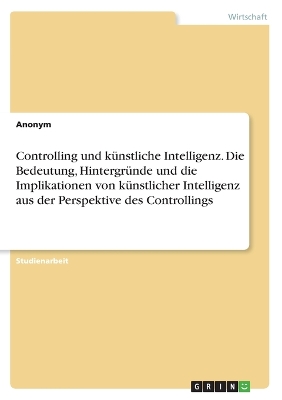 Book cover for Controlling und künstliche Intelligenz. Die Bedeutung, Hintergründe und die Implikationen von künstlicher Intelligenz aus der Perspektive des Controllings