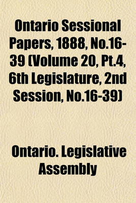 Book cover for Ontario Sessional Papers, 1888, No.16-39 (Volume 20, PT.4, 6th Legislature, 2nd Session, No.16-39)