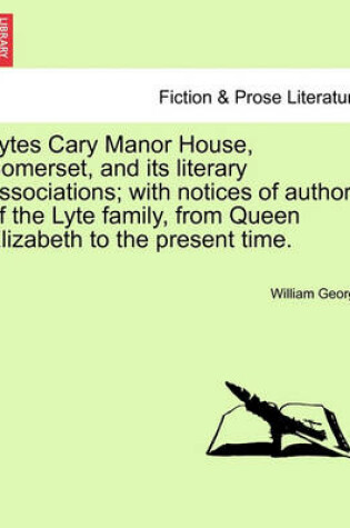 Cover of Lytes Cary Manor House, Somerset, and Its Literary Associations; With Notices of Authors of the Lyte Family, from Queen Elizabeth to the Present Time.
