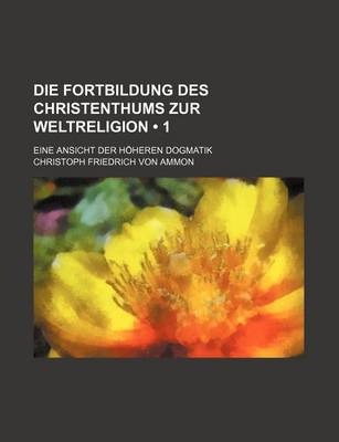 Book cover for Die Fortbildung Des Christenthums Zur Weltreligion (1); Eine Ansicht Der Hoheren Dogmatik