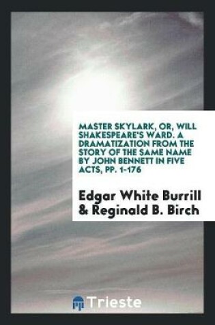 Cover of Master Skylark, Or, Will Shakespeare's Ward. a Dramatization from the Story of the Same Name by John Bennett in Five Acts, Pp. 1-176