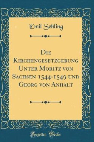 Cover of Die Kirchengesetzgebung Unter Moritz Von Sachsen 1544-1549 Und Georg Von Anhalt (Classic Reprint)