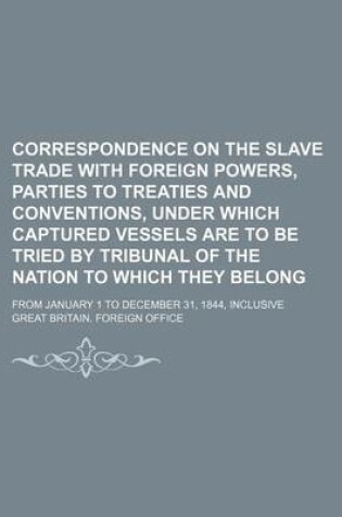 Cover of Correspondence on the Slave Trade with Foreign Powers, Parties to Treaties and Conventions, Under Which Captured Vessels Are to Be Tried by Tribunal of the Nation to Which They Belong; From January 1 to December 31, 1844, Inclusive