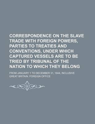 Book cover for Correspondence on the Slave Trade with Foreign Powers, Parties to Treaties and Conventions, Under Which Captured Vessels Are to Be Tried by Tribunal of the Nation to Which They Belong; From January 1 to December 31, 1844, Inclusive