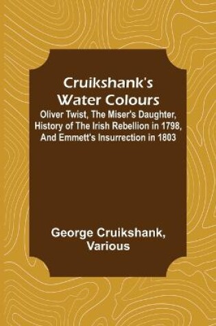 Cover of Cruikshank's Water Colours; Oliver Twist, The Miser's Daughter, History of The Irish Rebellion in 1798, and Emmett's Insurrection in 1803