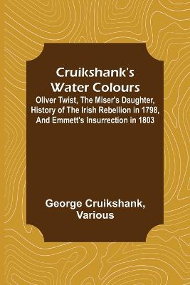 Book cover for Cruikshank's Water Colours; Oliver Twist, The Miser's Daughter, History of The Irish Rebellion in 1798, and Emmett's Insurrection in 1803