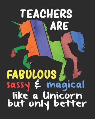 Book cover for Teachers are Fabulous Sassy & Magical Like a Unicorn But Only Better