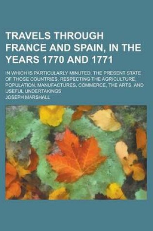 Cover of Travels Through France and Spain, in the Years 1770 and 1771; In Which Is Particularly Minuted, the Present State of Those Countries, Respecting the Agriculture, Population, Manufactures, Commerce, the Arts, and Useful Undertakings