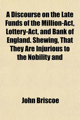 Book cover for A Discourse on the Late Funds of the Million-ACT, Lottery-ACT, and Bank of England. Shewing, That They Are Injurious to the Nobility and