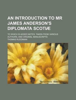 Book cover for An Introduction to MR James Anderson's Diplomata Scotiae; To Which Is Added Notes, Taken from Various Authors, and Original Manuscripts