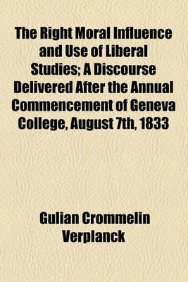 Book cover for The Right Moral Influence and Use of Liberal Studies; A Discourse Delivered After the Annual Commencement of Geneva College, August 7th, 1833