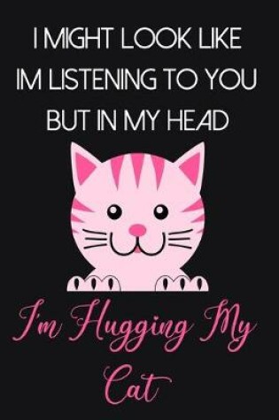 Cover of I Might Look Like Im Listening To You But In My Head I'm Hugging My Cat