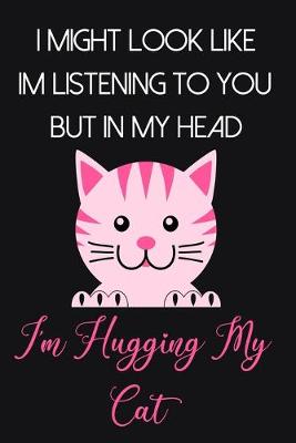 Book cover for I Might Look Like Im Listening To You But In My Head I'm Hugging My Cat