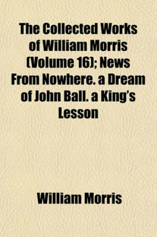 Cover of The Collected Works of William Morris (Volume 16); News from Nowhere. a Dream of John Ball. a King's Lesson