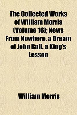 Book cover for The Collected Works of William Morris (Volume 16); News from Nowhere. a Dream of John Ball. a King's Lesson