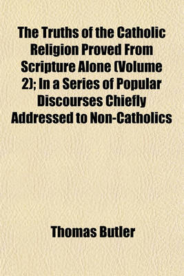 Book cover for The Truths of the Catholic Religion Proved from Scripture Alone (Volume 2); In a Series of Popular Discourses Chiefly Addressed to Non-Catholics