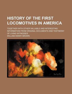 Book cover for History of the First Locomotives in America; Together with Other Valuable and Interesting Information from Original Documents and Testimony of Living Witnesses