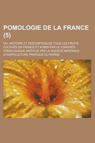 Cover of Pomologie de La France (5); Ou, Histoire Et Description de Tous Les Fruits Cultives En France Et Admis Par Le Congres Pomologique Institue Par La Societe Imperiale D'Horticulture Pratique Du Rhone