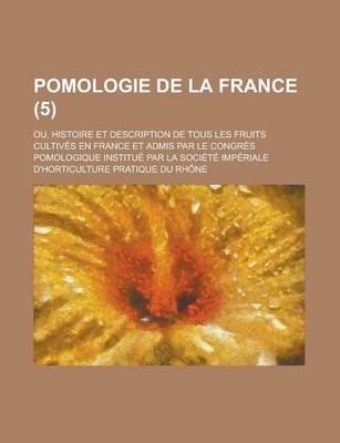 Book cover for Pomologie de La France (5); Ou, Histoire Et Description de Tous Les Fruits Cultives En France Et Admis Par Le Congres Pomologique Institue Par La Societe Imperiale D'Horticulture Pratique Du Rhone