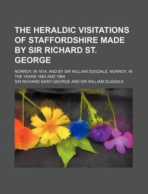 Book cover for The Heraldic Visitations of Staffordshire Made by Sir Richard St. George; Norroy, in 1614, and by Sir William Dugdale, Norroy, in the Years 1663 and 1