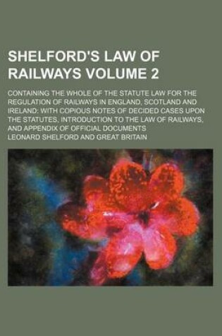 Cover of Shelford's Law of Railways; Containing the Whole of the Statute Law for the Regulation of Railways in England, Scotland and Ireland with Copious Notes of Decided Cases Upon the Statutes, Introduction to the Law of Railways, and Volume 2