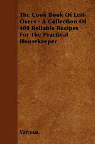 Cover of The Cook Book Of Left-Overs - A Collection Of 400 Reliable Recipes For The Practical Housekeeper