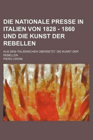 Cover of Die Nationale Presse in Italien Von 1828 - 1860 Und Die Kunst Der Rebellen; Aus Dem Italienischen Ubersetzt. Die Kunst Der Rebellen