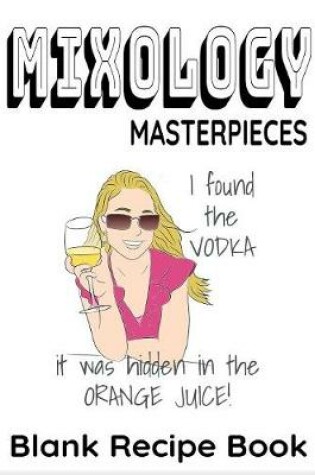 Cover of Mixology Masterpieces - I Found The Vodka - It Was Hidden in the Orange Juice - Blank Recipe Book