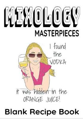 Book cover for Mixology Masterpieces - I Found The Vodka - It Was Hidden in the Orange Juice - Blank Recipe Book