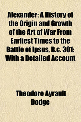 Book cover for Alexander; A History of the Origin and Growth of the Art of War from Earliest Times to the Battle of Ipsus, B.C. 301