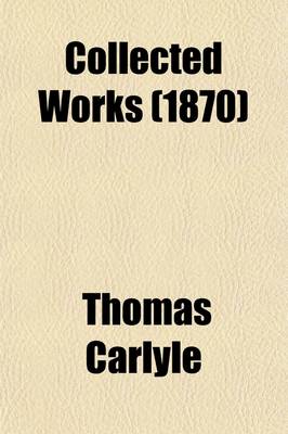 Book cover for Collected Works (Volume 1); Sartor Resartus.-V.2-4 French Revolution. -V.5. Life of Friedrich Schiller.-V.6-11. Critical and Miscellaneous Essays.-V.12 Heroes and Hero Worship.-V.13. Past and Present.-V.14-18. Cromwell's Letters and Speeches.-V.19. Latter-