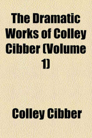 Cover of The Dramatic Works of Colley Cibber (Volume 1)