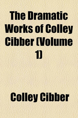 Book cover for The Dramatic Works of Colley Cibber (Volume 1)