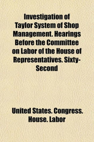 Cover of Investigation of Taylor System of Shop Management. Hearings Before the Committee on Labor of the House of Representatives. Sixty-Second