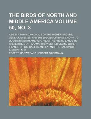 Book cover for The Birds of North and Middle America; A Descriptive Catalogue of the Higher Groups, Genera, Species, and Subspecies of Birds Known to Occur in North America, from the Arctic Lands to the Isthmus of Panama, the West Volume 50, No. 3