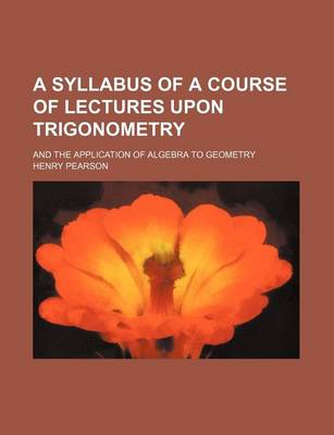 Book cover for A Syllabus of a Course of Lectures Upon Trigonometry; And the Application of Algebra to Geometry