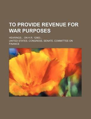 Book cover for To Provide Revenue for War Purposes; Hearings on H.R. 12863