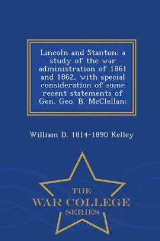 Cover of Lincoln and Stanton; A Study of the War Administration of 1861 and 1862, with Special Consideration of Some Recent Statements of Gen. Geo. B. McClellan; - War College Series