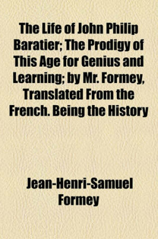 Cover of The Life of John Philip Baratier; The Prodigy of This Age for Genius and Learning by Mr. Formey, Translated from the French. Being the History of the Works of the Learned for October, 1743