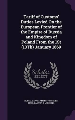 Book cover for Tariff of Customs' Duties Levied On the European Frontier of the Empire of Russia and Kingdom of Poland From the 1St (13Th) January 1869