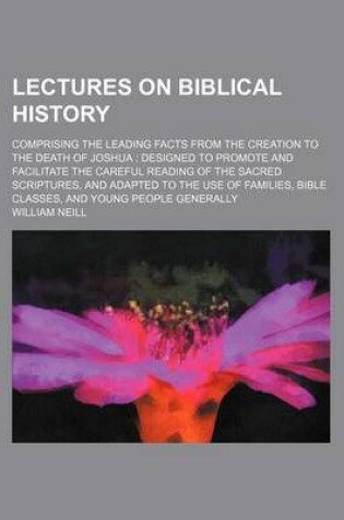 Cover of Lectures on Biblical History; Comprising the Leading Facts from the Creation to the Death of Joshua Designed to Promote and Facilitate the Careful Reading of the Sacred Scriptures, and Adapted to the Use of Families, Bible Classes, and Young People Gener