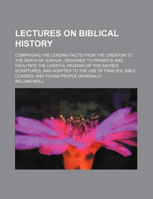 Book cover for Lectures on Biblical History; Comprising the Leading Facts from the Creation to the Death of Joshua Designed to Promote and Facilitate the Careful Reading of the Sacred Scriptures, and Adapted to the Use of Families, Bible Classes, and Young People Gener