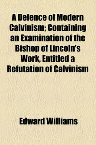 Cover of A Defence of Modern Calvinism; Containing an Examination of the Bishop of Lincoln's Work, Entitled a Refutation of Calvinism